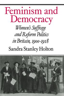 Feminism and Democracy : Women's Suffrage and Reform Politics in Britain, 1900–1918