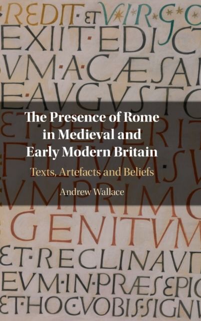 The Presence of Rome in Medieval and Early Modern Britain : Texts, Artefacts and Beliefs