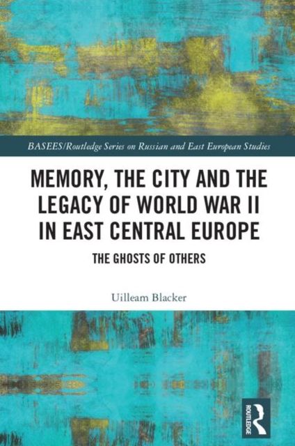Memory, the City and the Legacy of World War II in East Central Europe : The Ghosts of Others