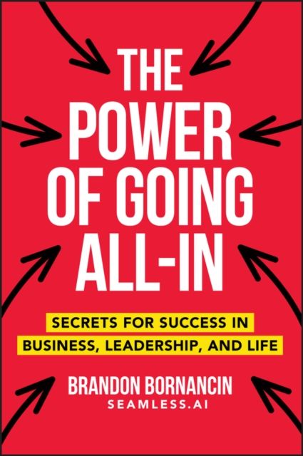 The Power of Going All-In : Secrets for Success in Business, Leadership, and Life