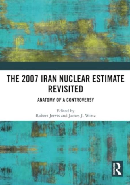 The 2007 Iran Nuclear Estimate Revisited : Anatomy of a Controversy