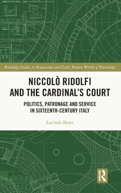 Niccol? Ridolfi and the Cardinal's Court : Politics, Patronage and Service in Sixteenth-Century Italy