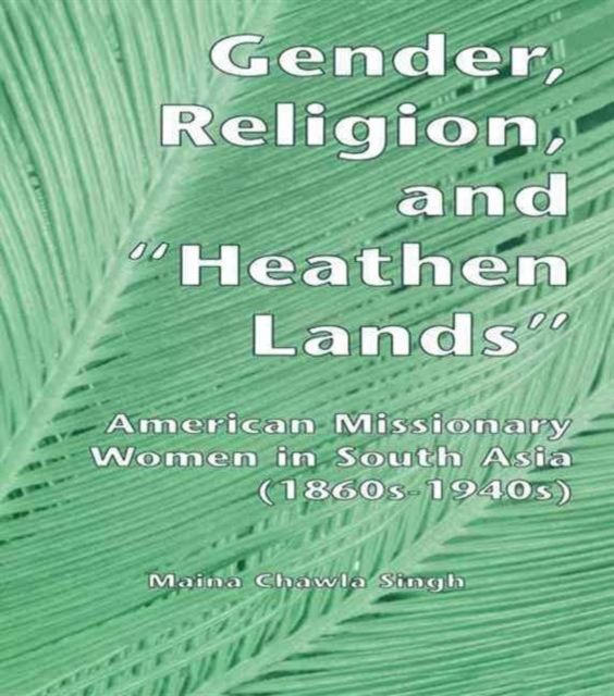 Gender, Religion, and the Heathen Lands : American Missionary Women in South Asia, 1860s-1940s