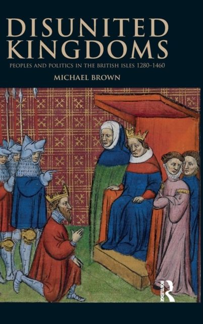 Disunited Kingdoms : Peoples and Politics in the British Isles 1280-1460
