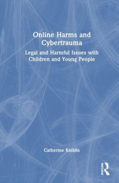Online Harms and Cybertrauma : Legal and Harmful Issues with Children and Young People
