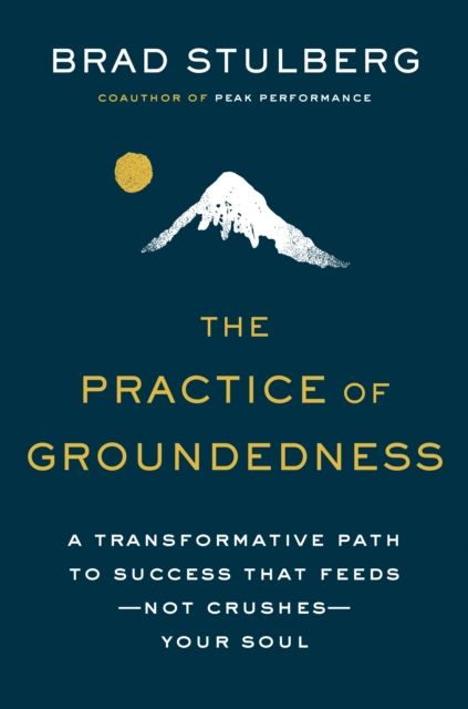 The Practice of Groundedness : A Transformative Path to Success That Feeds - Not Crushes - Your Soul