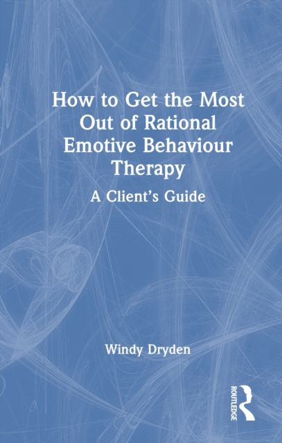 How to Get the Most Out of Rational Emotive Behaviour Therapy : A Client’s Guide