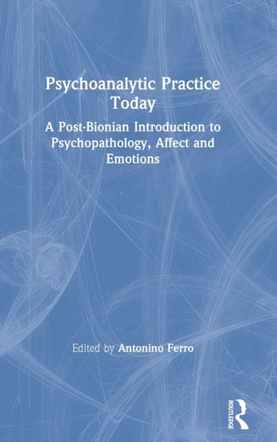 Psychoanalytic Practice Today : A Post-Bionian Introduction to Psychopathology, Affect and Emotions