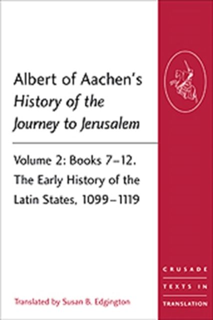 Albert of Aachen's History of the Journey to Jerusalem : Volume 2: Books 7-12. The Early History of the Latin States, 1099-1119