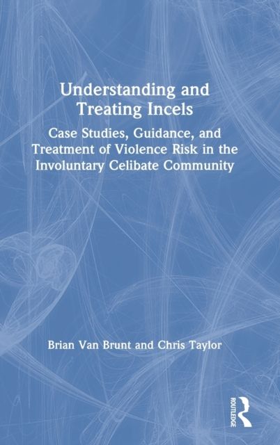 Understanding and Treating Incels : Case Studies, Guidance, and Treatment of Violence Risk in the Involuntary Celibate Community