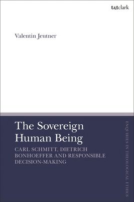The Sovereign Human Being : Carl Schmitt, Dietrich Bonhoeffer and Responsible Decision-Making