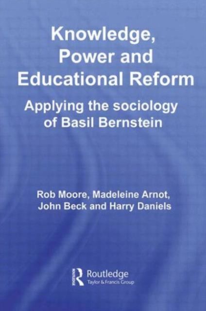 Knowledge, Power and Educational Reform : Applying the Sociology of Basil Bernstein