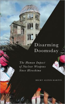 Disarming Doomsday : The Human Impact of Nuclear Weapons since Hiroshima