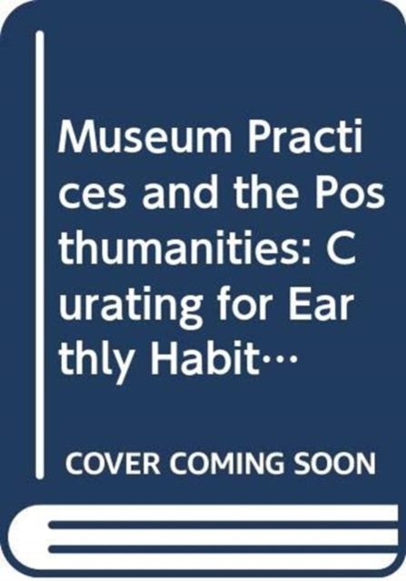 Museum Practices and the Posthumanities : Curating for Planetary Habitability