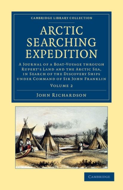 Arctic Searching Expedition : A Journal of a Boat-Voyage through Rupert's Land and the Arctic Sea, in Search of the Discovery Ships under Command of Sir John Franklin