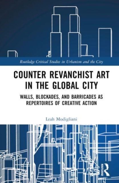 Counter Revanchist Art in the Global City : Walls, Blockades, and Barricades as Repertoires of Creative Action