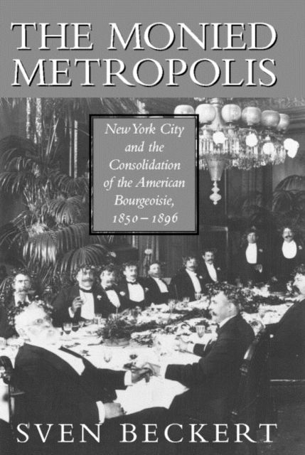 The Monied Metropolis : New York City and the Consolidation of the American Bourgeoisie, 1850–1896