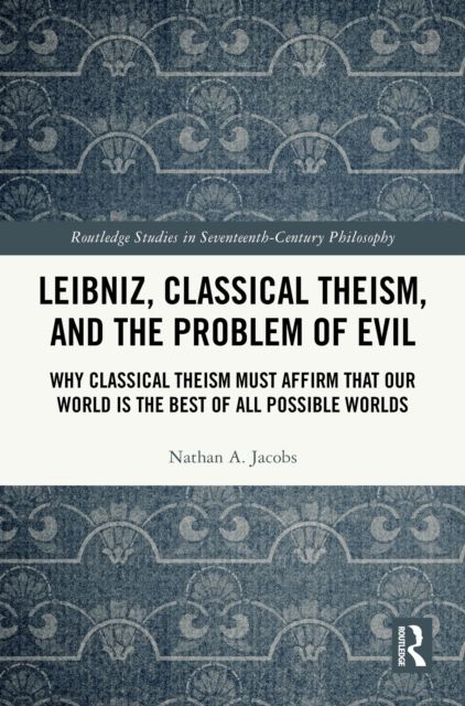 Leibniz, Classical Theism, and the Problem of Evil : Why Classical Theism Must Affirm That Our World is the Best of All Possible Worlds