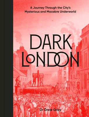 Dark London : A Journey Through the City's Mysterious and Macabre Underworld
