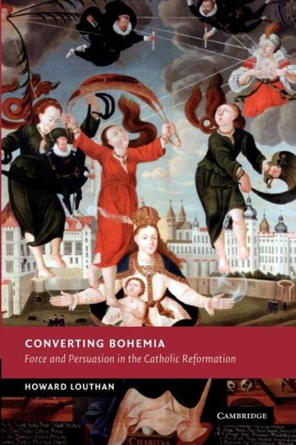 Converting Bohemia : Force and Persuasion in the Catholic Reformation