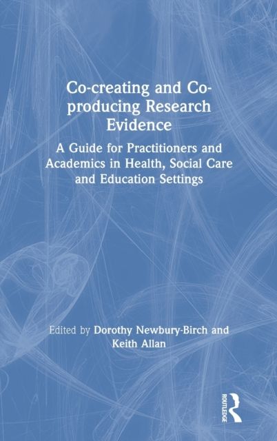 Co-creating and Co-producing Research Evidence : A Guide for Practitioners and Academics in Health, Social Care and Education Settings