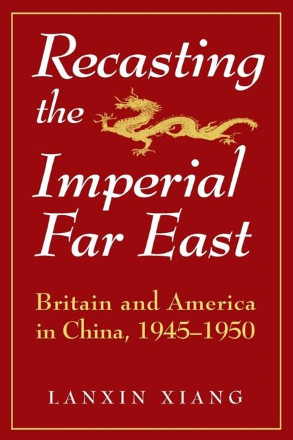 Recasting the Imperial Far East : Britain and America in China, 1945-50