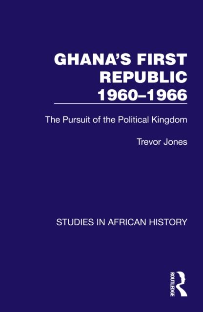 Ghana's First Republic 1960-1966 : The Pursuit of the Political Kingdom