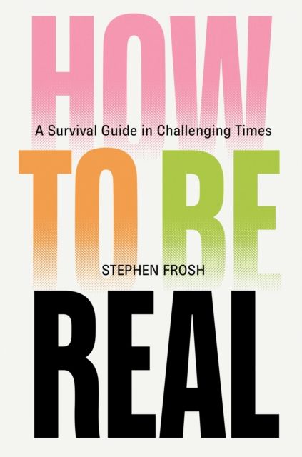 How to be Real : A Survival Guide in Challenging Times