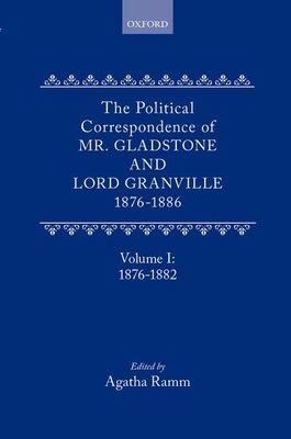 The Political Correspondence of Mr. Gladstone and Lord Granville 1876-1886 : Volume I: 1876-1882