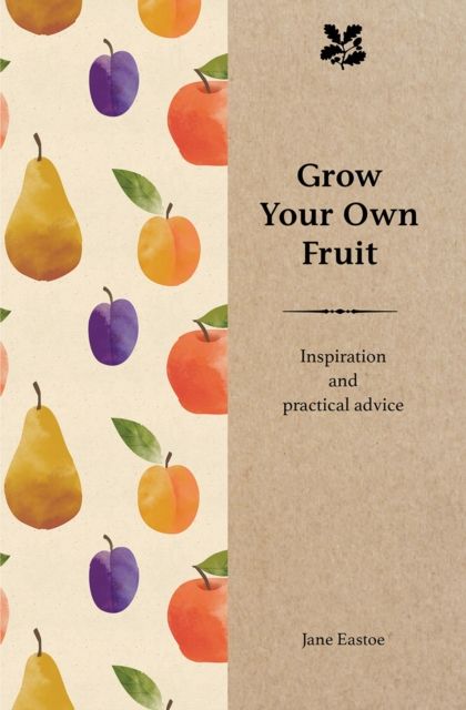 Grow Your Own Fruit : Inspiration and Practical Advice for Beginners