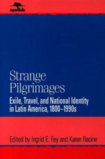 Strange Pilgrimages : Exile, Travel, and National Identity in Latin America, 1800D1990s