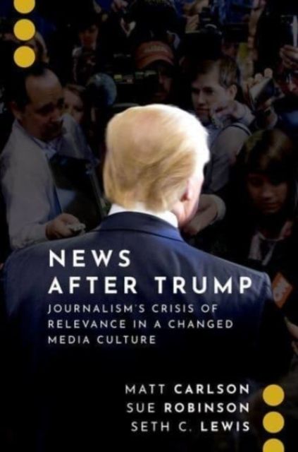 News After Trump : Journalism's Crisis of Relevance in a Changed Media Culture