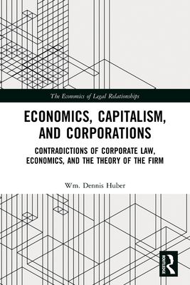 Economics, Capitalism, and Corporations : Contradictions of Corporate Law, Economics, and the Theory of the Firm