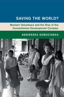 Saving the World? : Western Volunteers and the Rise of the Humanitarian-Development Complex