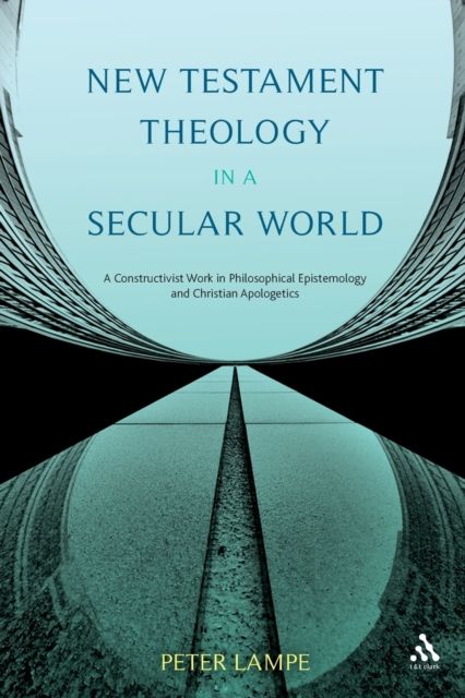 New Testament Theology in a Secular World : A Constructivist Work in Philosophical Epistemology and Christian Apologetics