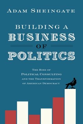 Building a Business of Politics : The Rise of Political Consulting and the Transformation of American Democracy