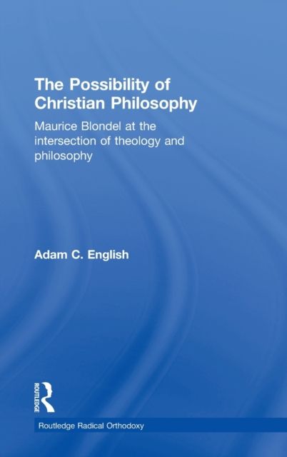 The Possibility of Christian Philosophy : Maurice Blondel at the Intersection of Theology and Philosophy