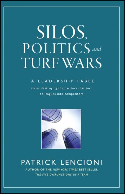 Silos, Politics and Turf Wars : A Leadership Fable About Destroying the Barriers That Turn Colleagues Into Competitors