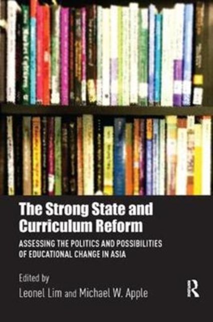The Strong State and Curriculum Reform : Assessing the politics and possibilities of educational change in Asia
