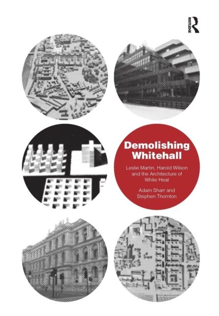 Demolishing Whitehall : Leslie Martin, Harold Wilson and the Architecture of White Heat
