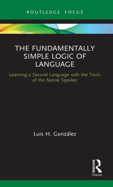 The Fundamentally Simple Logic of Language : Learning a Second Language with the Tools of the Native Speaker