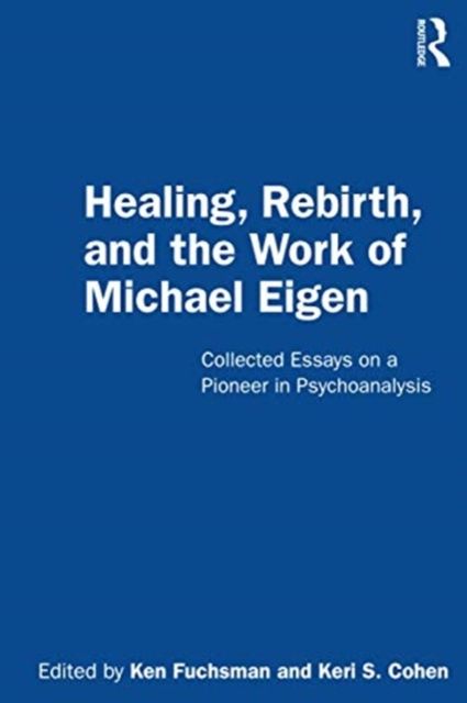 Healing, Rebirth and the Work of Michael Eigen : Collected Essays on a Pioneer in Psychoanalysis
