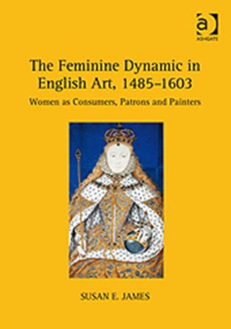The Feminine Dynamic in English Art, 1485–1603 : Women as Consumers, Patrons and Painters