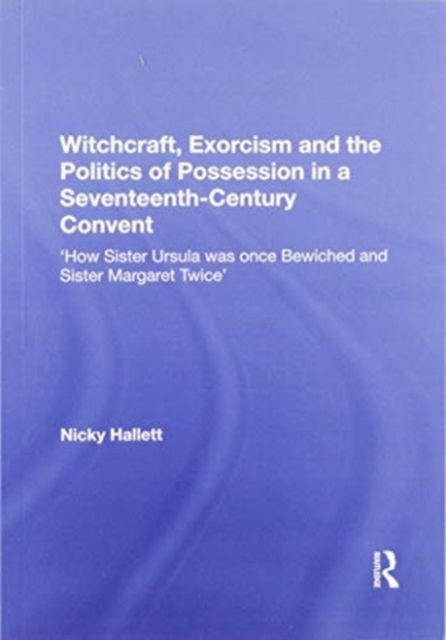 Witchcraft, Exorcism and the Politics of Possession in a Seventeenth-Century Convent : 'How Sister Ursula was once Bewiched and Sister Margaret Twice'