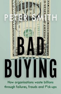 Bad Buying : How organisations waste billions through failures, frauds and f*ck-ups