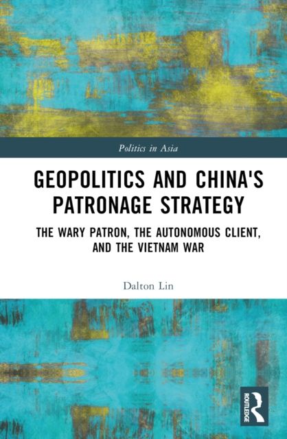 Geopolitics and China's Patronage Strategy : The Wary Patron, the Autonomous Client, and the Vietnam War