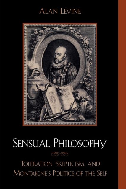 Sensual Philosophy : Toleration, Skepticism, and Montaigne's Politics of the Self