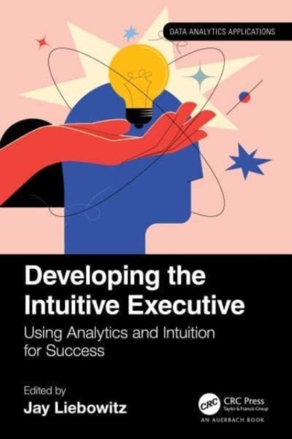 Developing the Intuitive Executive : Using Analytics and Intuition for Success