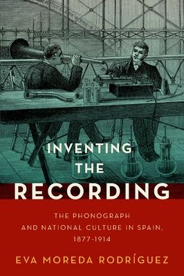 Inventing the Recording : The Phonograph and National Culture in Spain, 1877-1914