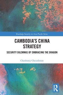 Cambodia’s China Strategy : Security Dilemmas of Embracing the Dragon